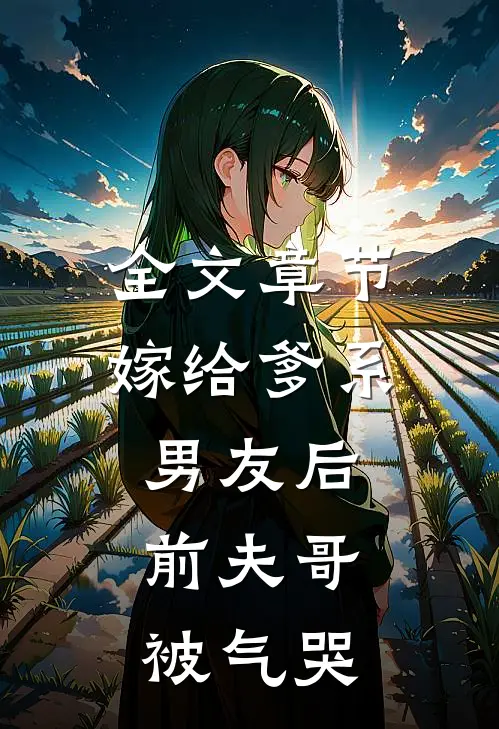 全文章节嫁给爹系男友后，前夫哥被气哭