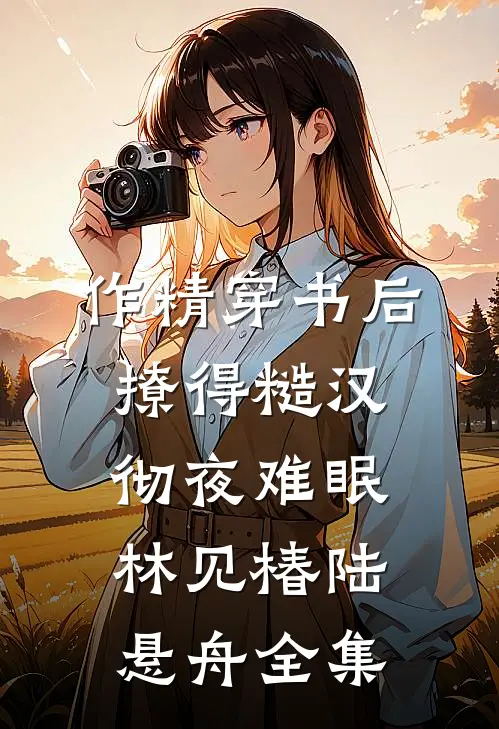 作精穿书后，撩得糙汉彻夜难眠林见椿陆悬舟全集