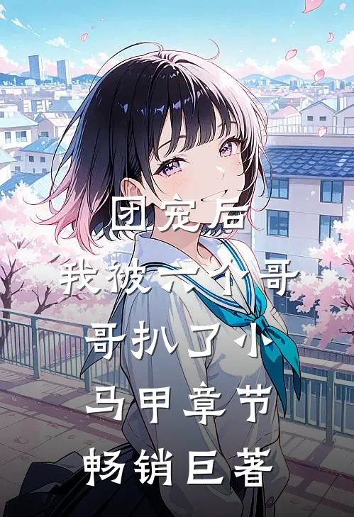 团宠后，我被六个哥哥扒了小马甲章节畅销巨著