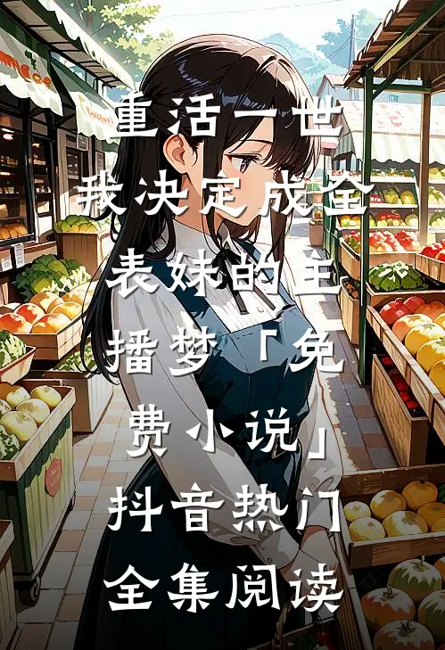 重活一世，我决定成全表妹的主播梦「免费小说」抖音热门全集阅读