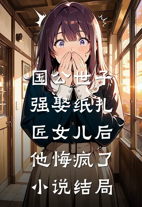 国公世子强娶纸扎匠女儿后，他悔疯了小说结局