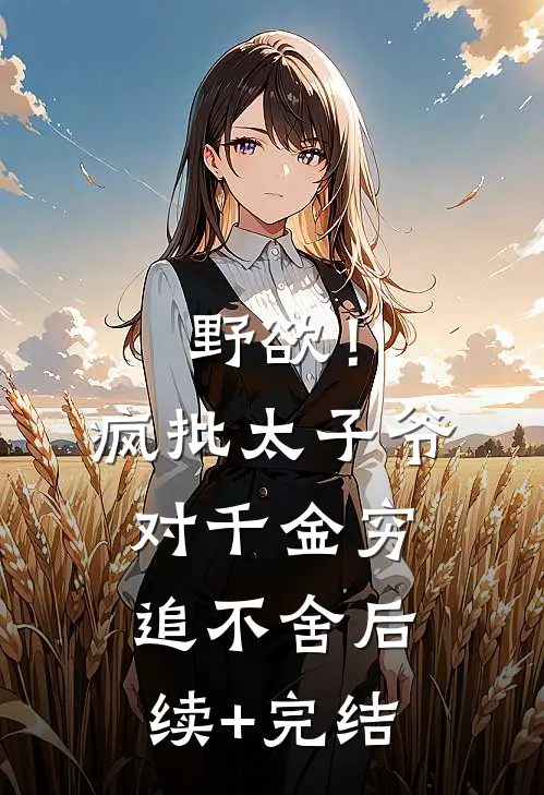 野欲！疯批太子爷对千金穷追不舍后续+完结