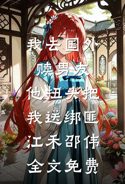 我去国外赎男友，他扭头把我送绑匪江禾邵伟全文免费