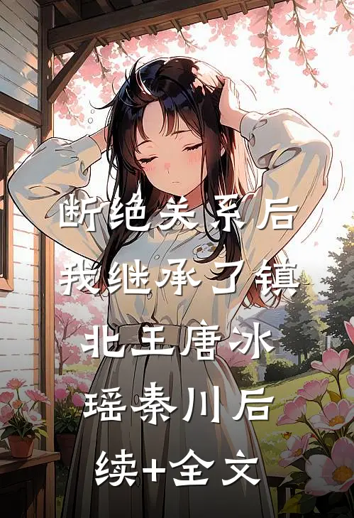 断绝关系后，我继承了镇北王唐冰瑶秦川后续+全文