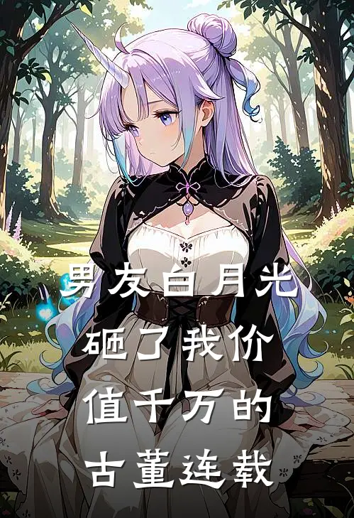 男友白月光砸了我价值千万的古董连载