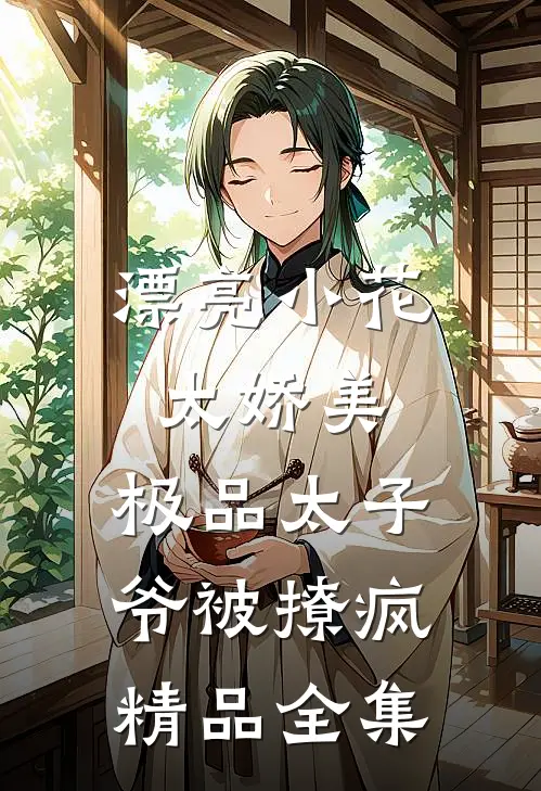 漂亮小花太娇美，极品太子爷被撩疯精品全集