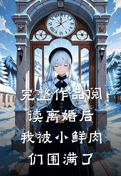 完整作品阅读离婚后，我被小鲜肉们围满了