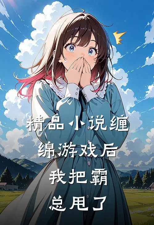 精品缠绵游戏后,我把霸总甩了全文阅读