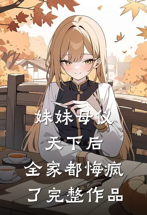 妹妹母仪天下后，全家都悔疯了完整作品