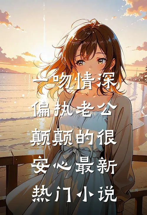 一吻情深，偏执老公颠颠的很安心最新热门小说