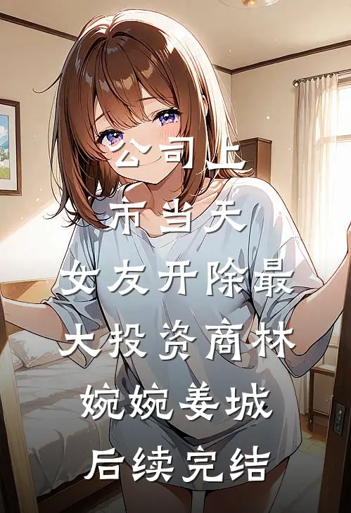 公司上市当天，女友开除最大投资商林婉婉姜城后续完结