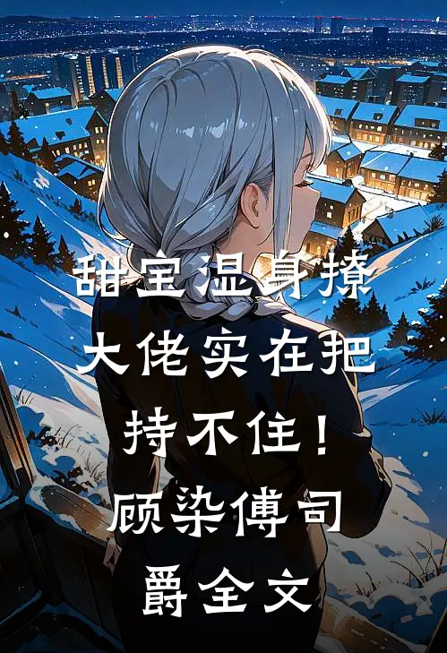 甜宝湿身撩，大佬实在把持不住！顾染傅司爵全文