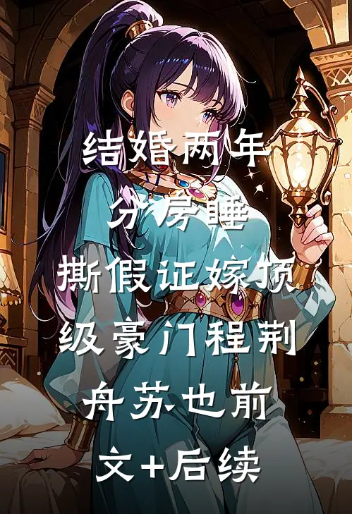 结婚两年分房睡，撕假证嫁顶级豪门程荆舟苏也前文+后续