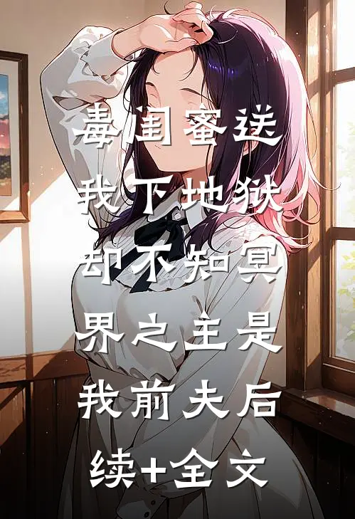 毒闺蜜送我下地狱，却不知冥界之主是我前夫后续+全文