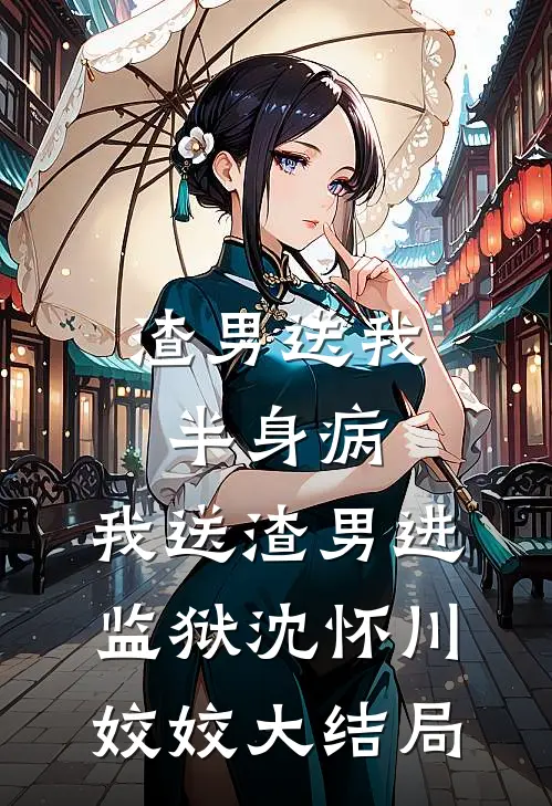 渣男送我半身病，我送渣男进监狱沈怀川姣姣大结局