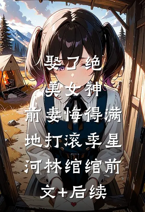 娶了绝美女神，前妻悔得满地打滚季星河林绾绾前文+后续