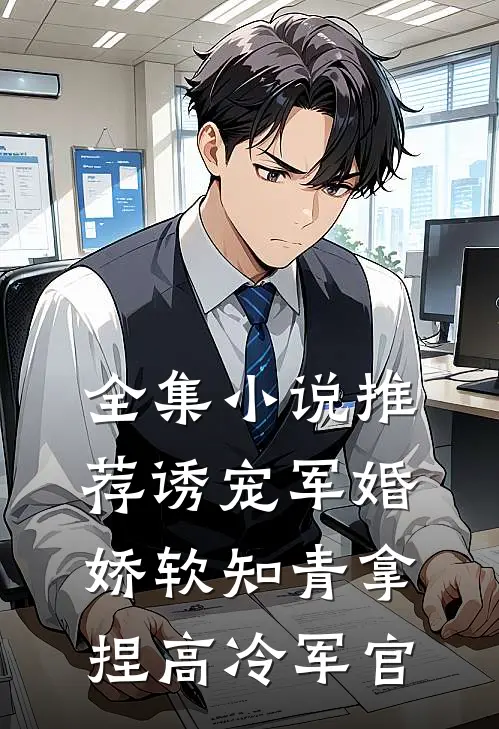 全集小说推荐诱宠军婚，娇软知青拿捏高冷军官
