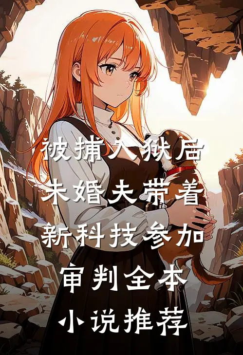 被捕入狱后，未婚夫带着新科技参加审判全本小说推荐