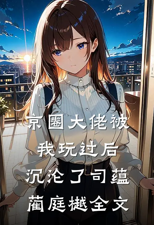 京圈大佬被我玩过后，沉沦了司蕴蔺庭樾全文