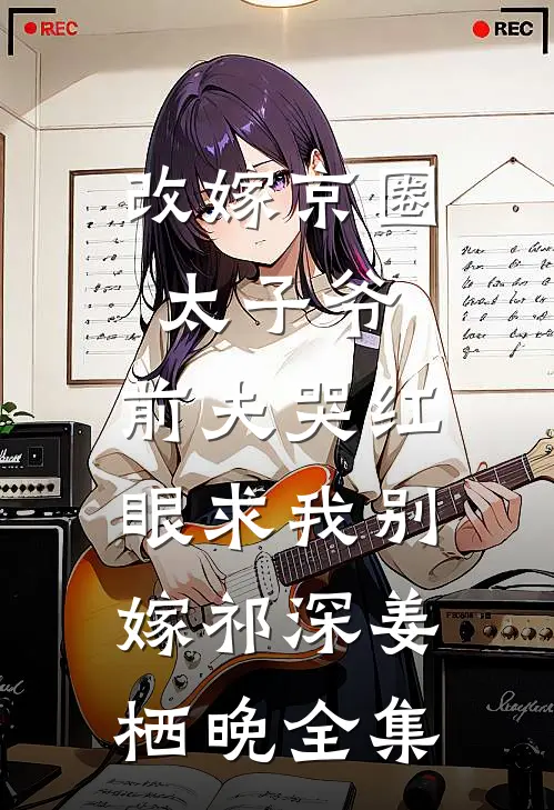 改嫁京圈太子爷，前夫哭红眼求我别嫁祁深姜栖晚 全集