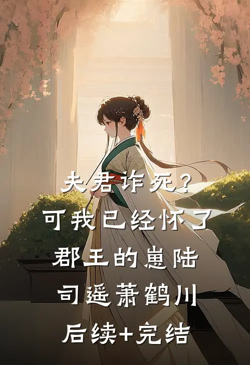 夫君诈死？可我已经怀了郡王的崽陆司遥萧鹤川后续+完结