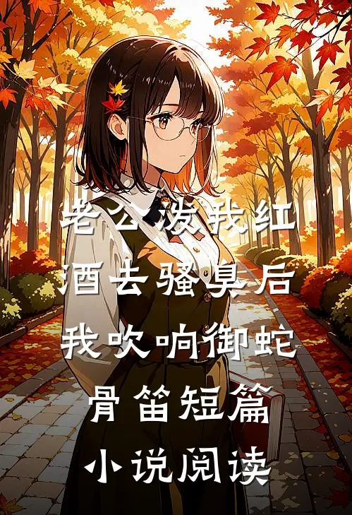 老公泼我红酒去骚臭后，我吹响御蛇骨笛短篇小说阅读