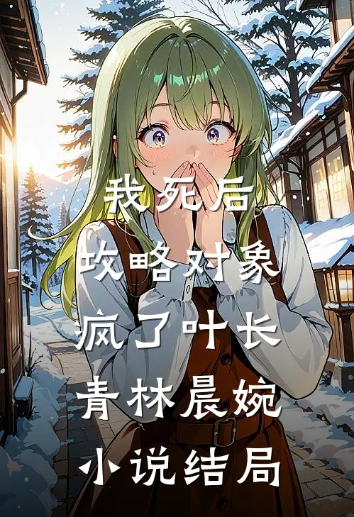 我死后，攻略对象疯了叶长青林晨婉小说结局