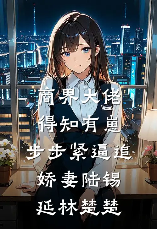 商界大佬得知有崽，步步紧逼追娇妻陆锡延林楚楚