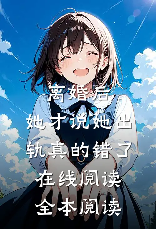 离婚后，她才说她出轨真的错了在线阅读全本阅读