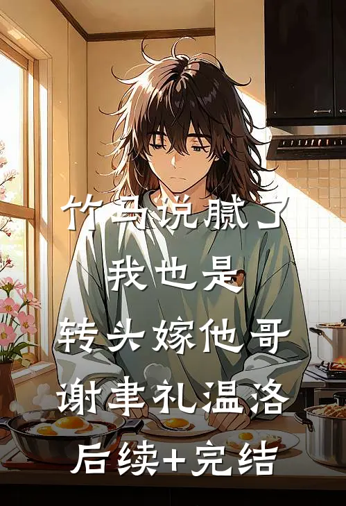 竹马说腻了，我也是，转头嫁他哥谢聿礼温洛后续+完结
