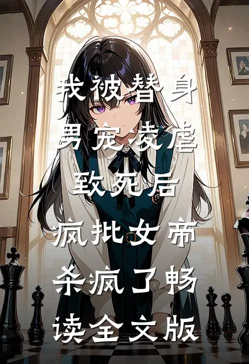 我被替身男宠凌虐致死后，疯批女帝杀疯了畅读全文版