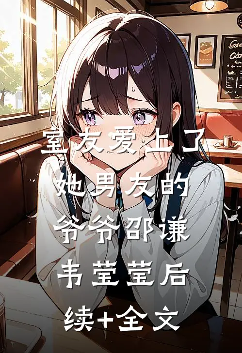 室友爱上了她男友的爷爷邵谦韦莹莹后续+全文