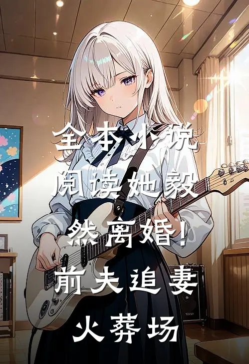 全本小说阅读她毅然离婚!前夫追妻火葬场