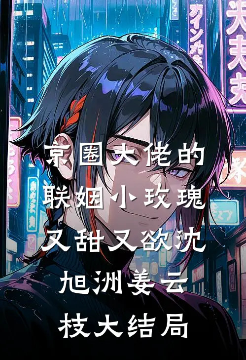京圈大佬的联姻小玫瑰，又甜又欲沈旭洲姜云枝大结局