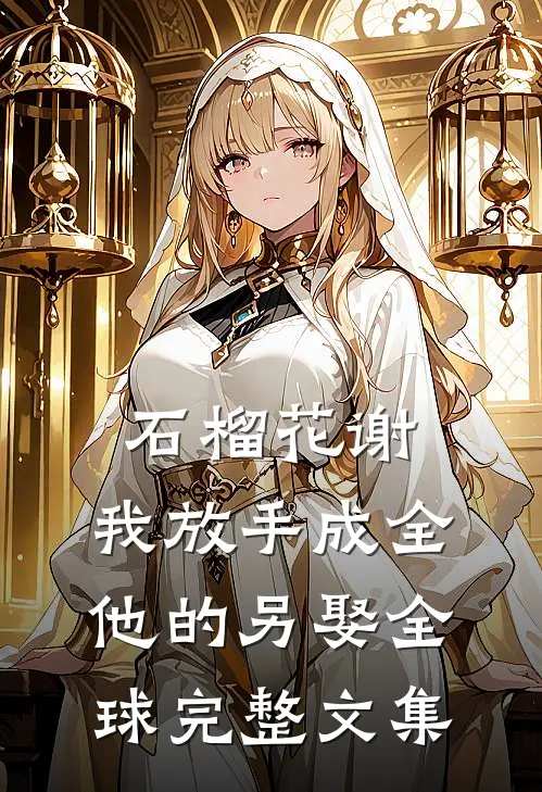 石榴花谢，我放手成全他的另娶全球完整文集