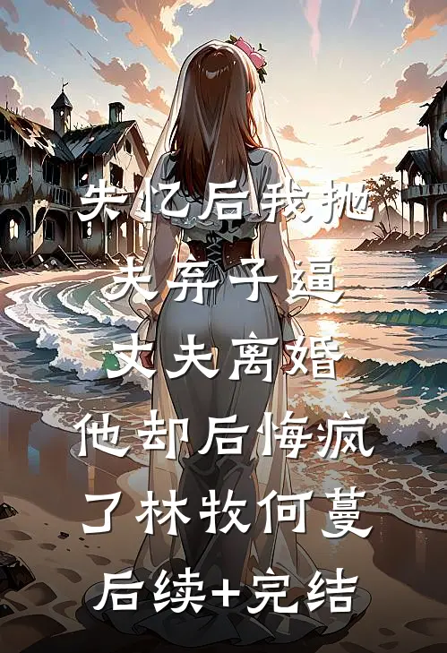失忆后我抛夫弃子逼丈夫离婚，他却后悔疯了林牧何蔓后续+完结