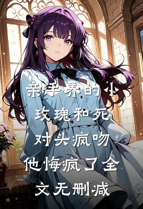 亲手养的小玫瑰和死对头疯吻，他悔疯了全文无删减