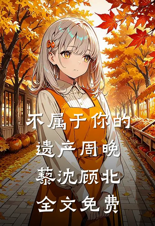 不属于你的遗产周晚藜沈顾北全文免费