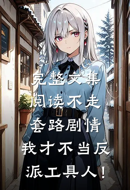完整文集阅读不走套路剧情，我才不当反派工具人！