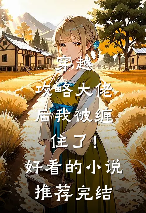穿越：攻略大佬后我被缠住了！好看的小说推荐完结