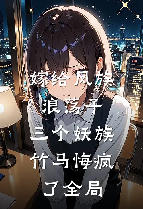 嫁给凤族浪荡子，三个妖族竹马悔疯了全局