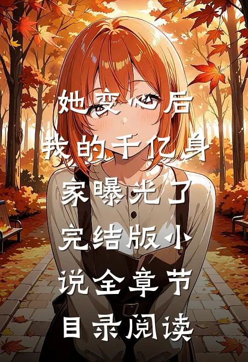 她变心后，我的千亿身家曝光了完结版小说全章节目录阅读