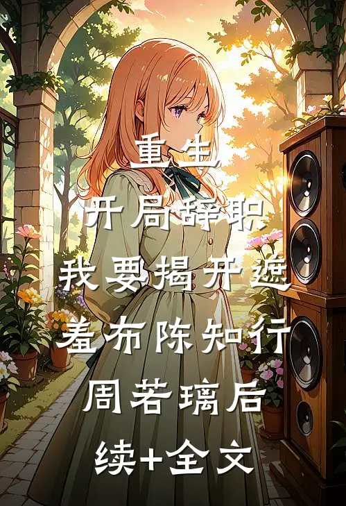 重生：开局辞职，我要揭开遮羞布陈知行周若璃后续+全文