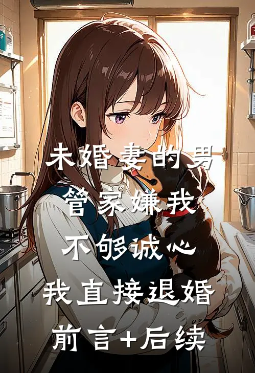 未婚妻的男管家嫌我不够诚心，我直接退婚前言+后续